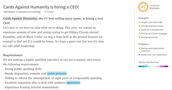 Job post from Cards Against Humanity. Title: Cards Agains Humanity is hiring a CEO! Textio score is 47. Strengths: length is just about right, limited corporate cliches, good use of bulleted lists, strong use of active language, strong use of words. Problems: missing equal opportunity statement, needs more 'you' statements