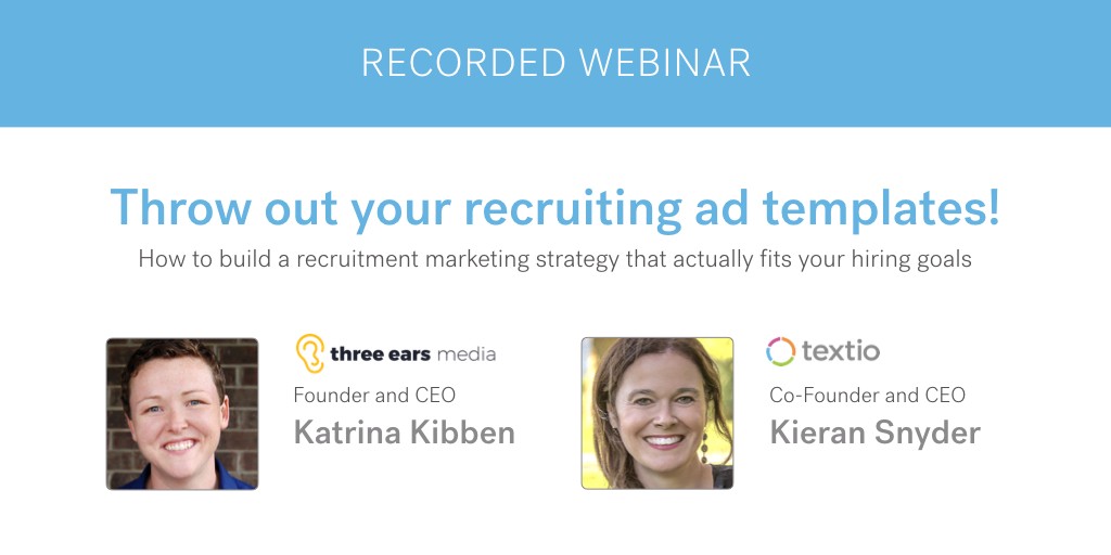 Recorded Webinar Throw out your recruiting ad templates! How to build a recruitment marketing strategy that actually fits your hiring goals Katrina Kibben Founder and CEO of three ears media with Kieran Snyder co-founder and CEO of Textio